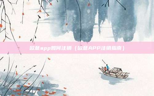 欧意app如何注销（欧意APP注销指南）