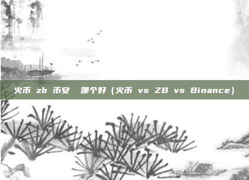 火币 zb 币安  哪个好（火币 vs ZB vs Binance）