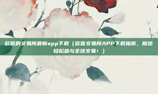 欧意的交易所最新app下载（欧意交易所APP下载指南，助您轻松参与全球交易！）