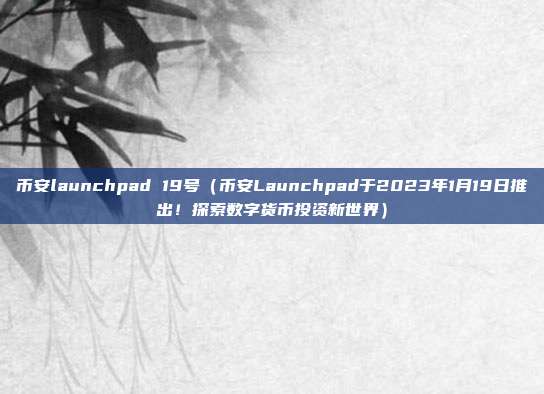 币安launchpad 19号（币安Launchpad于2023年1月19日推出！探索数字货币投资新世界）