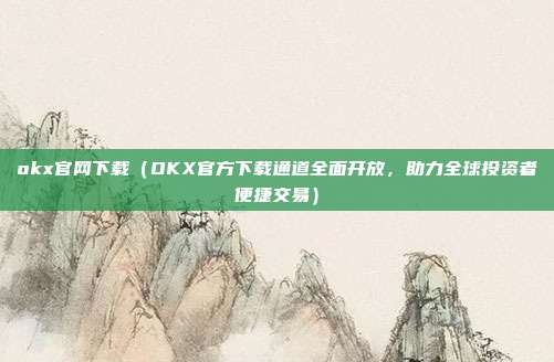 okx官网下载（OKX官方下载通道全面开放，助力全球投资者便捷交易）