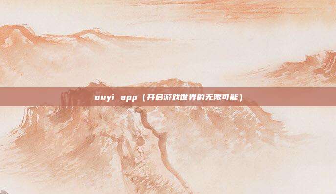 ouyi app（开启游戏世界的无限可能）