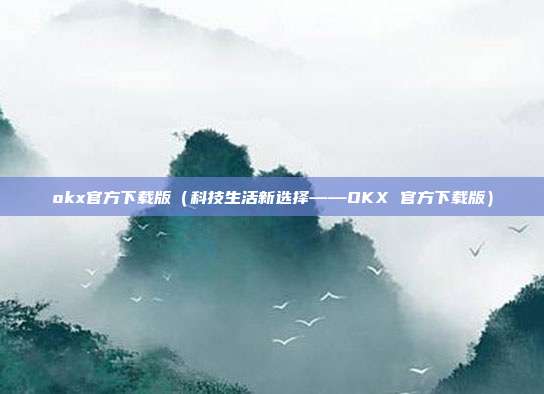 okx官方下载版（科技生活新选择——OKX 官方下载版）