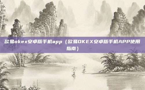 欧易okex安卓版手机app（欧易OKEX安卓版手机APP使用指南）