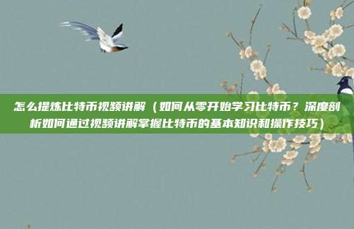 怎么提炼比特币视频讲解（如何从零开始学习比特币？深度剖析如何通过视频讲解掌握比特币的基本知识和操作技巧）