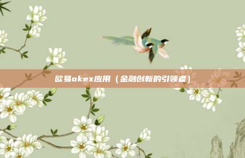 欧易okex应用（金融创新的引领者）