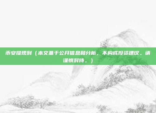 币安提现到（本文基于公开信息和分析，不构成投资建议。请谨慎对待。）