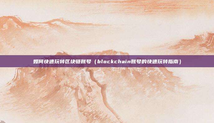 如何快速玩转区块链账号（blockchain账号的快速玩转指南）