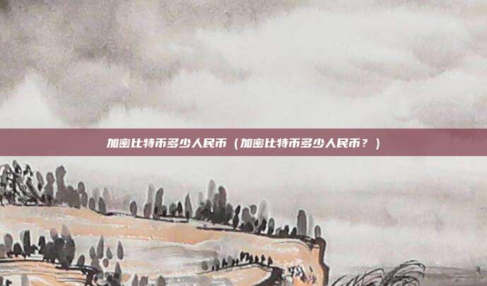 加密比特币多少人民币（加密比特币多少人民币？）