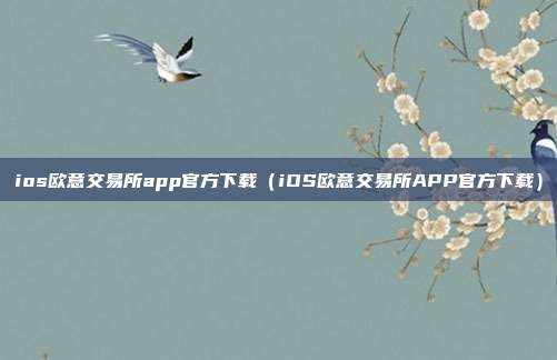 ios欧意交易所app官方下载（iOS欧意交易所APP官方下载）