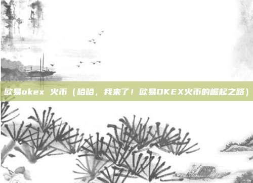 欧易okex 火币（哈哈，我来了！欧易OKEX火币的崛起之路）