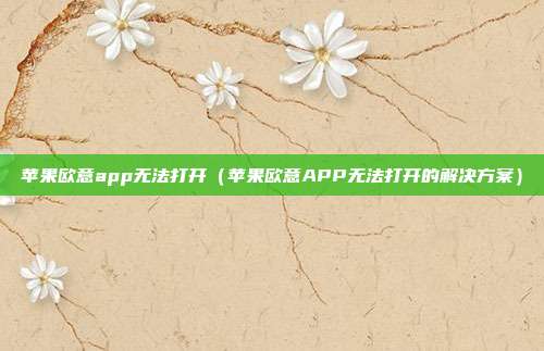 苹果欧意app无法打开（苹果欧意APP无法打开的解决方案）