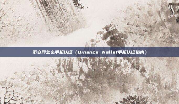 币安网怎么手机认证（Binance Wallet手机认证指南）