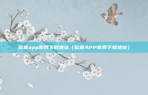 欧意app官网下载地址（欧意APP官网下载地址）