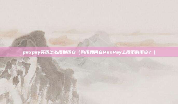 pexpay买币怎么提到币安（购币如何在PexPay上提币到币安？）