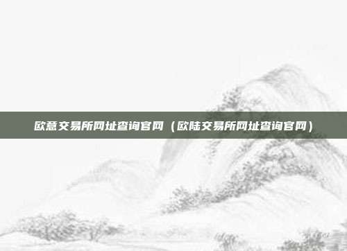 欧意交易所网址查询官网（欧陆交易所网址查询官网）