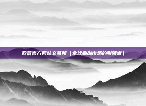 欧意官方网站交易所（全球金融市场的引领者）