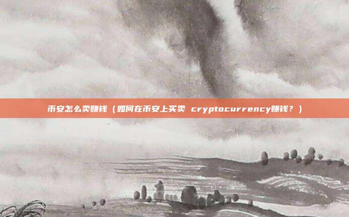 币安怎么卖赚钱（如何在币安上买卖 cryptocurrency赚钱？）