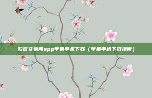 欧意交易所app苹果手机下载（苹果手机下载指南）