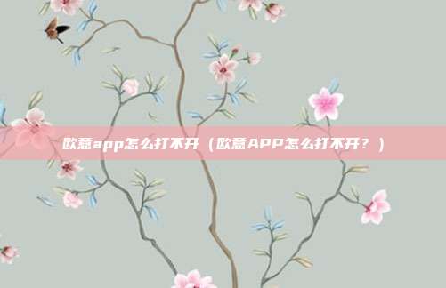 欧意app怎么打不开（欧意APP怎么打不开？）