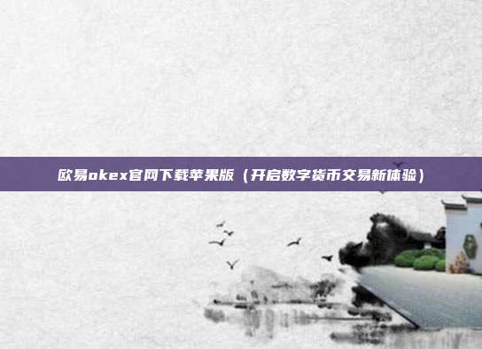 欧易okex官网下载苹果版（开启数字货币交易新体验）