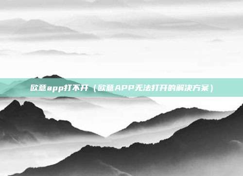 欧意app打不开（欧意APP无法打开的解决方案）