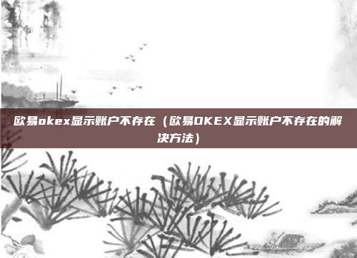 欧易okex显示账户不存在（欧易OKEX显示账户不存在的解决方法）