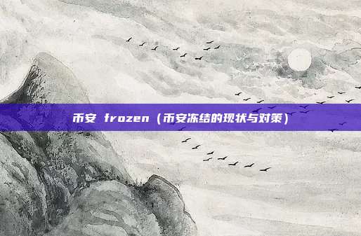 币安 frozen（币安冻结的现状与对策）