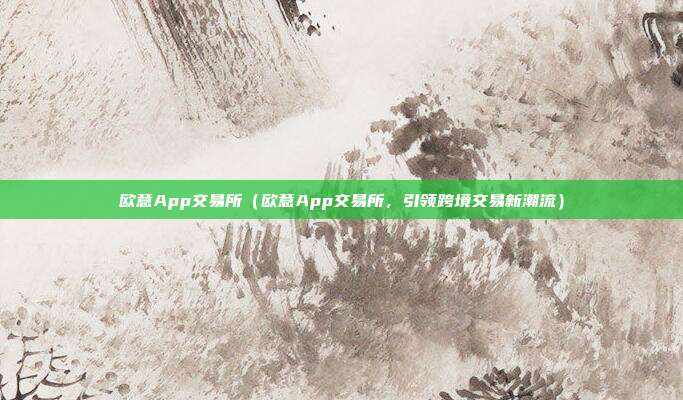 欧意App交易所（欧意App交易所，引领跨境交易新潮流）