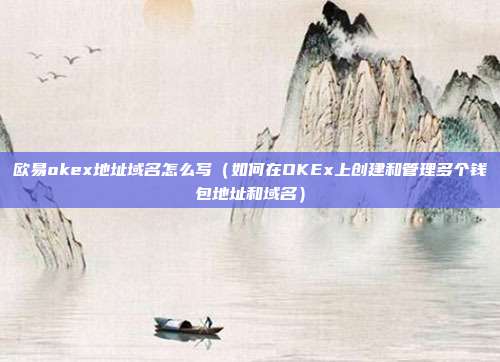 欧易okex地址域名怎么写（如何在OKEx上创建和管理多个钱包地址和域名）