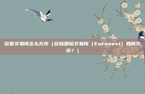 欧意交易所怎么充币（欧陆国际交易所（Euronext）如何充币？）