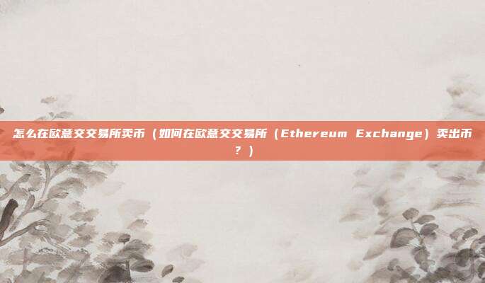 怎么在欧意交交易所卖币（如何在欧意交交易所（Ethereum Exchange）卖出币？）