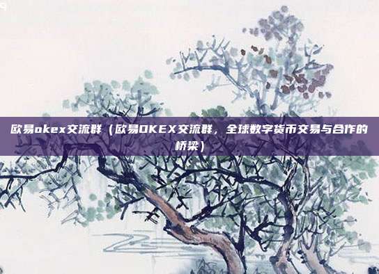 欧易okex交流群（欧易OKEX交流群，全球数字货币交易与合作的桥梁）