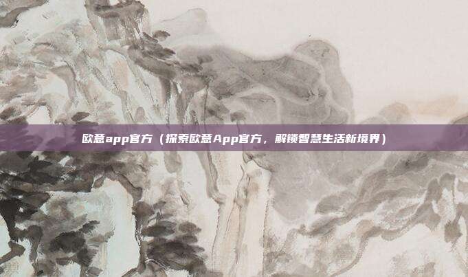 欧意app官方（探索欧意App官方，解锁智慧生活新境界）