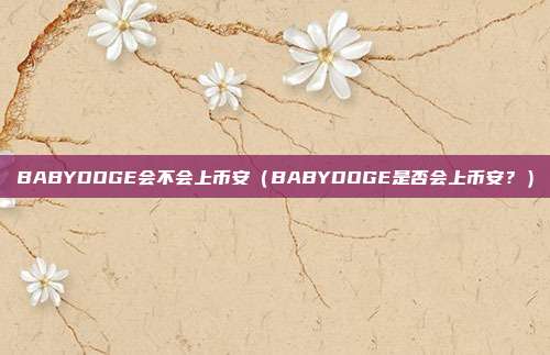 BABYDOGE会不会上币安（BABYDOGE是否会上币安？）