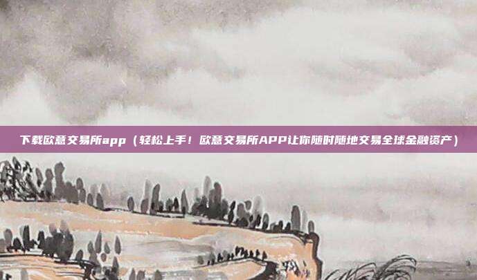 下载欧意交易所app（轻松上手！欧意交易所APP让你随时随地交易全球金融资产）