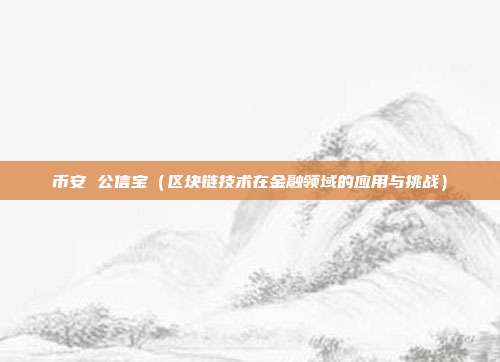 币安 公信宝（区块链技术在金融领域的应用与挑战）