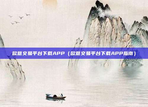 欧意交易平台下载APP（欧意交易平台下载APP指南）