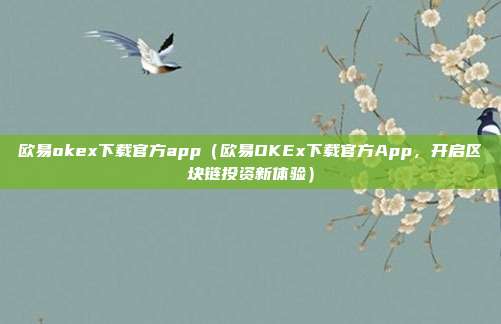 欧易okex下载官方app（欧易OKEx下载官方App，开启区块链投资新体验）