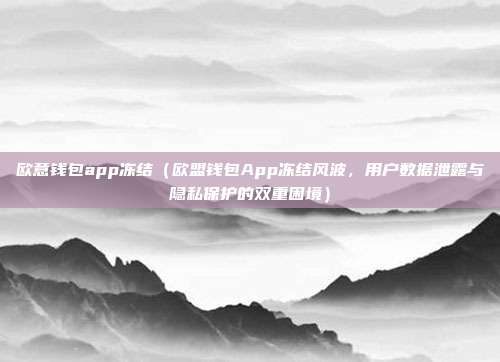 欧意钱包app冻结（欧盟钱包App冻结风波，用户数据泄露与隐私保护的双重困境）