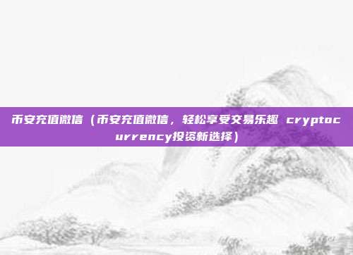 币安充值微信（币安充值微信，轻松享受交易乐趣 cryptocurrency投资新选择）