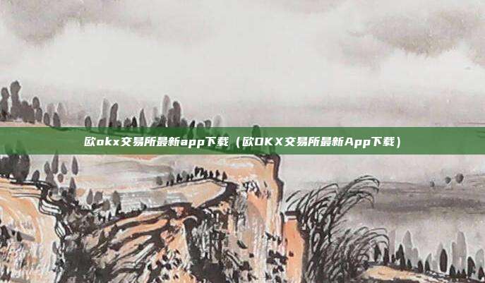 欧okx交易所最新app下载（欧OKX交易所最新App下载）