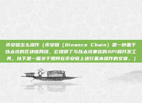 币安链怎么操作（币安链（Binance Chain）是一种基于以太坊的区块链网络，它提供了与以太坊兼容的API和开发工具。以下是一篇关于如何在币安链上进行基本操作的文章。）