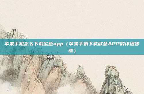 苹果手机怎么下载欧意app（苹果手机下载欧意APP的详细步骤）