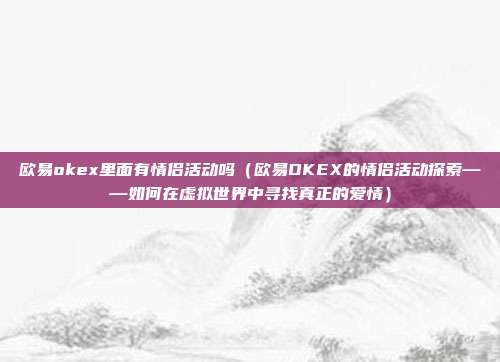 欧易okex里面有情侣活动吗（欧易OKEX的情侣活动探索——如何在虚拟世界中寻找真正的爱情）