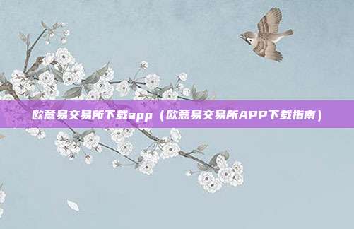 欧意易交易所下载app（欧意易交易所APP下载指南）