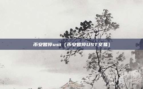 币安暂停ust（币安暂停UST交易）