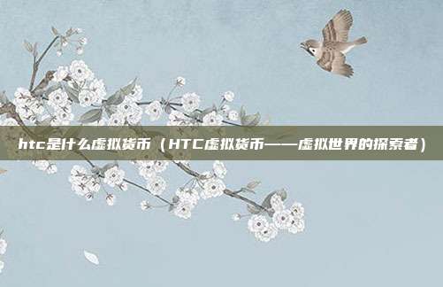 htc是什么虚拟货币（HTC虚拟货币——虚拟世界的探索者）