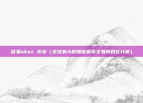 欧易okex 币安（全球最大的加密货币交易所对比分析）