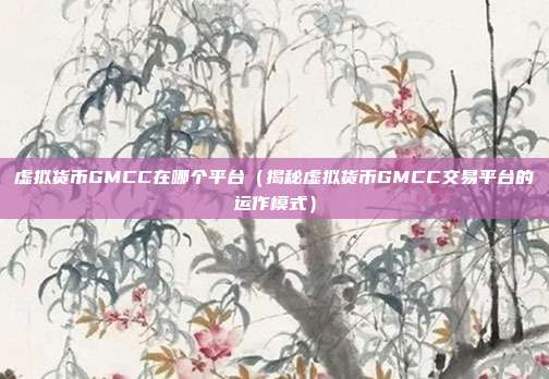 虚拟货币GMCC在哪个平台（揭秘虚拟货币GMCC交易平台的运作模式）